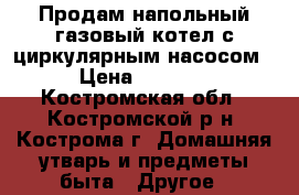 Продам напольный газовый котел с циркулярным насосом › Цена ­ 7 000 - Костромская обл., Костромской р-н, Кострома г. Домашняя утварь и предметы быта » Другое   